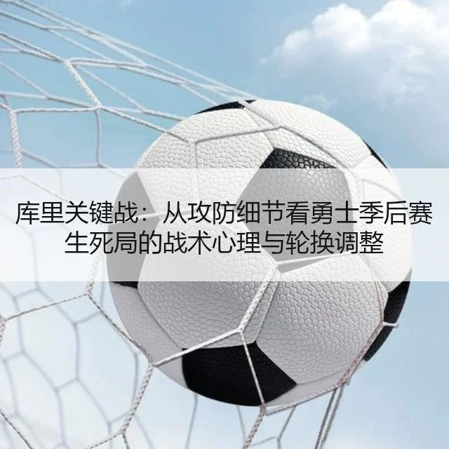 库里关键战：从攻防细节看勇士季后赛生死局的战术心理与轮换调整