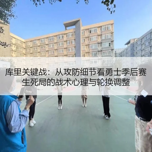 库里关键战：从攻防细节看勇士季后赛生死局的战术心理与轮换调整